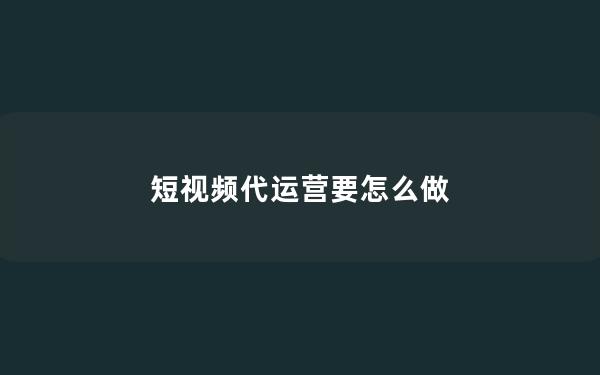 短视频代运营要怎么做