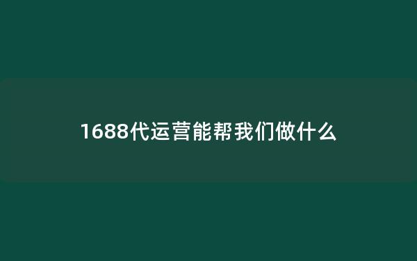 1688代运营能帮我们做什么