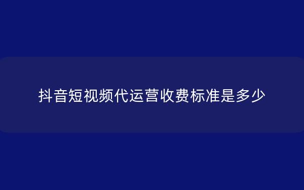 抖音短视频代运营收费标准是多少