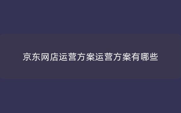 京东网店运营方案运营方案有哪些