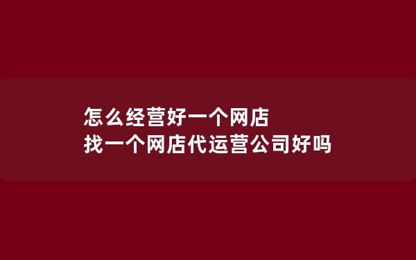 怎么经营好一个网店 找一个网店代运营公司好吗