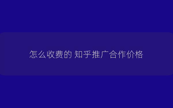 怎么收费的 知乎推广合作价格