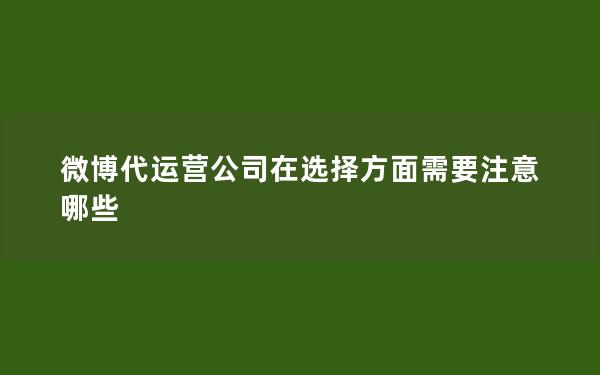 微博代运营公司在选择方面需要注意哪些