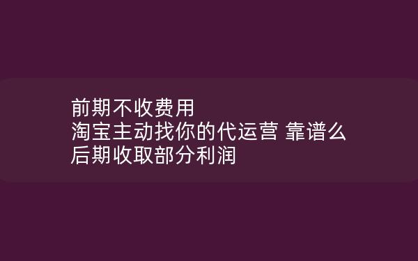 前期不收费用 淘宝主动找你的代运营 靠谱么 后期收取部分利润