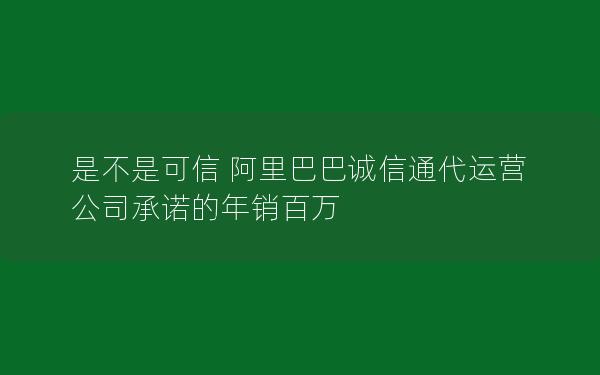 是不是可信 阿里巴巴诚信通代运营公司承诺的年销百万