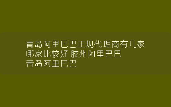 青岛阿里巴巴正规代理商有几家 哪家比较好 胶州阿里巴巴 青岛阿里巴巴