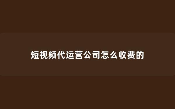 短视频代运营公司怎么收费的