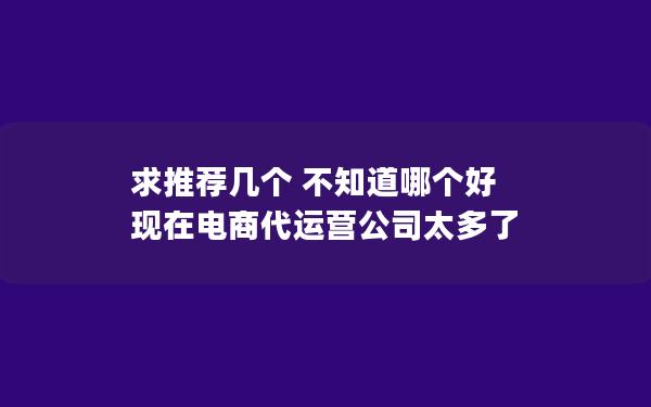 求推荐几个 不知道哪个好 现在电商代运营公司太多了