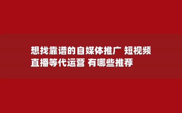 想找靠谱的自媒体推广 短视频 直播等代运营 有哪些推荐