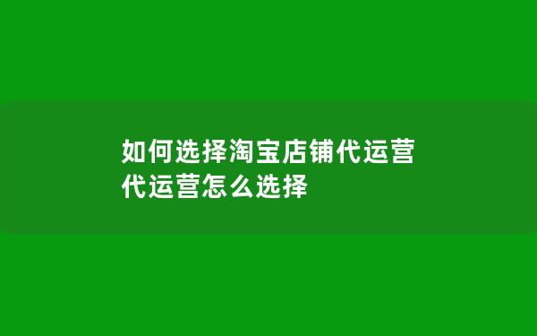 如何选择淘宝店铺代运营 代运营怎么选择