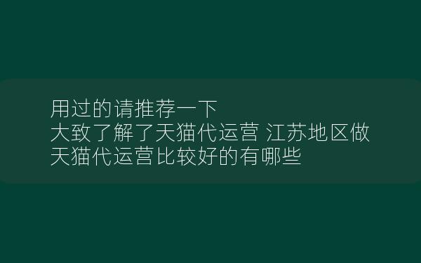 用过的请推荐一下 大致了解了天猫代运营 江苏地区做天猫代运营比较好的有哪些