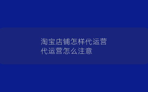 淘宝店铺怎样代运营 代运营怎么注意