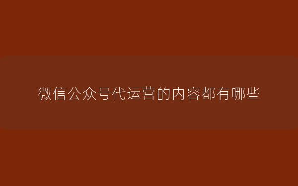 微信公众号代运营的内容都有哪些