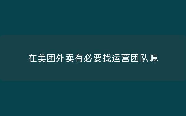 在美团外卖有必要找运营团队嘛