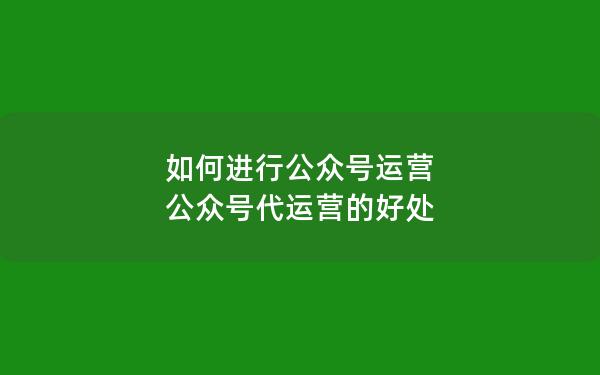 如何进行公众号运营 公众号代运营的好处