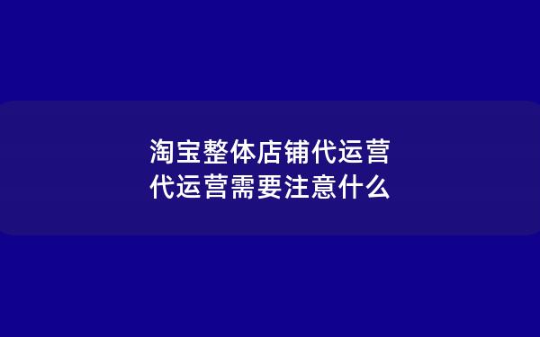 淘宝整体店铺代运营 代运营需要注意什么