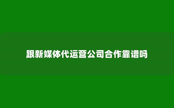 跟新媒体代运营公司合作靠谱吗