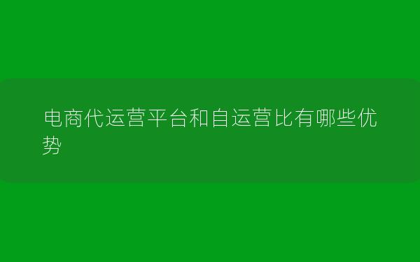 电商代运营平台和自运营比有哪些优势