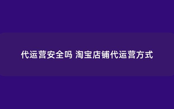 代运营安全吗 淘宝店铺代运营方式