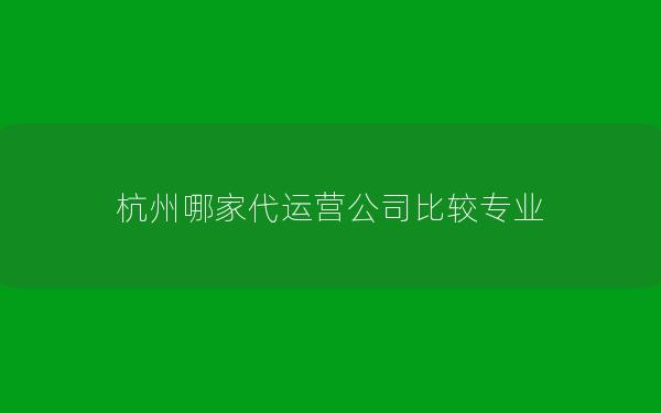 杭州哪家代运营公司比较专业