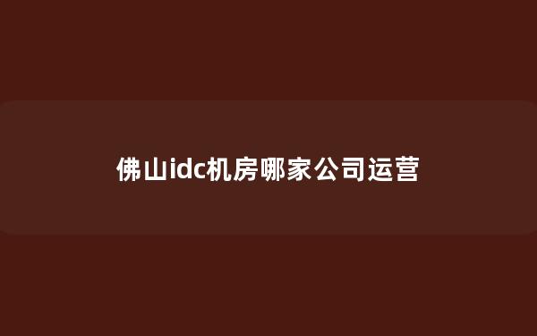 佛山idc机房哪家公司运营