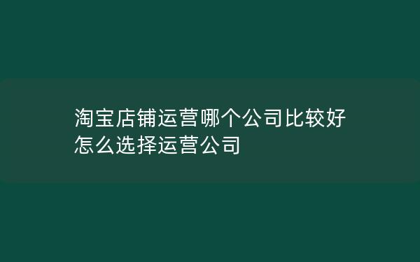 淘宝店铺运营哪个公司比较好 怎么选择运营公司