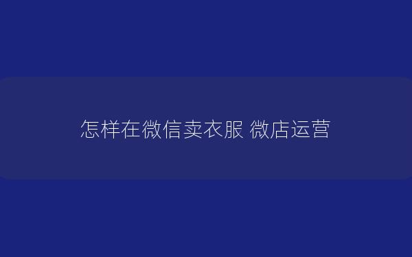 怎样在微信卖衣服 微店运营