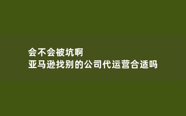 会不会被坑啊 亚马逊找别的公司代运营合适吗