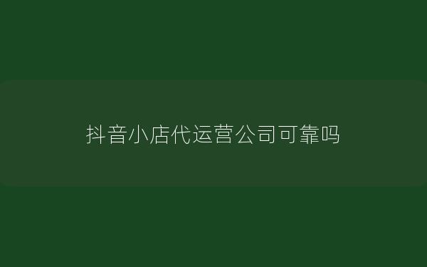 抖音小店代运营公司可靠吗