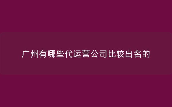 广州有哪些代运营公司比较出名的