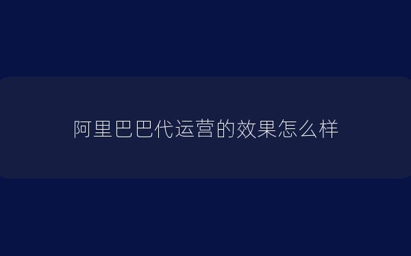 阿里巴巴代运营的效果怎么样