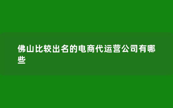 佛山比较出名的电商代运营公司有哪些