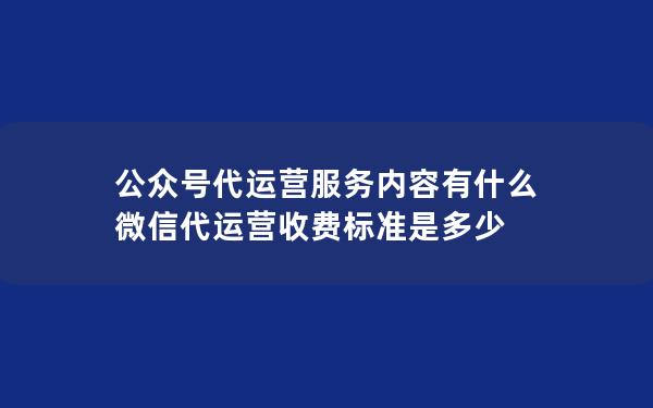 公众号代运营服务内容有什么 微信代运营收费标准是多少