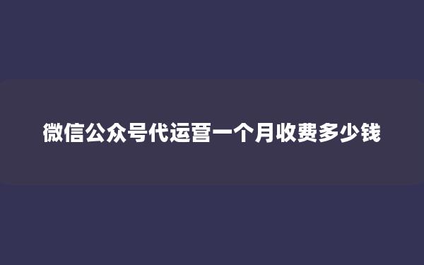 微信公众号代运营一个月收费多少钱