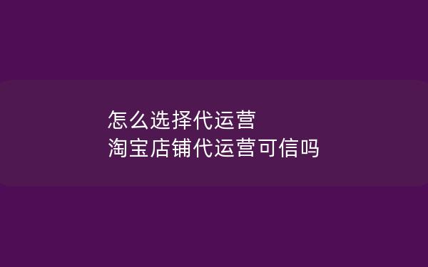 怎么选择代运营 淘宝店铺代运营可信吗