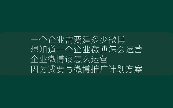 一个企业需要建多少微博 想知道一个企业微博怎么运营 企业微博该怎么运营 因为我要写微博推广计划方案