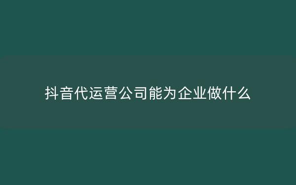 抖音代运营公司能为企业做什么