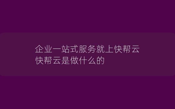 企业一站式服务就上快帮云 快帮云是做什么的