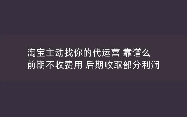 淘宝主动找你的代运营 靠谱么 前期不收费用 后期收取部分利润