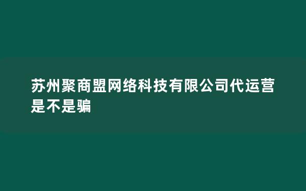 苏州聚商盟网络科技有限公司代运营是不是骗