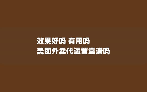 效果好吗 有用吗 美团外卖代运营靠谱吗