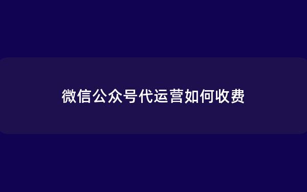 微信公众号代运营如何收费