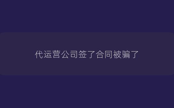 代运营公司签了合同被骗了