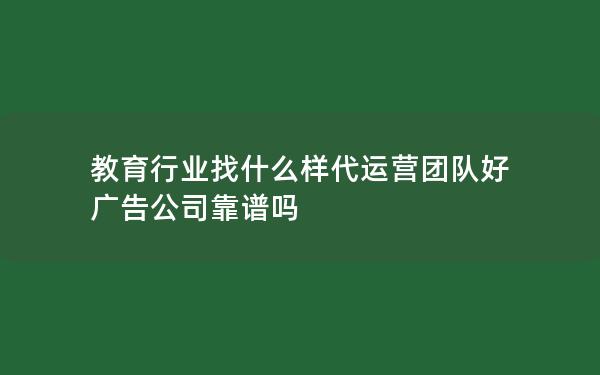 教育行业找什么样代运营团队好 广告公司靠谱吗