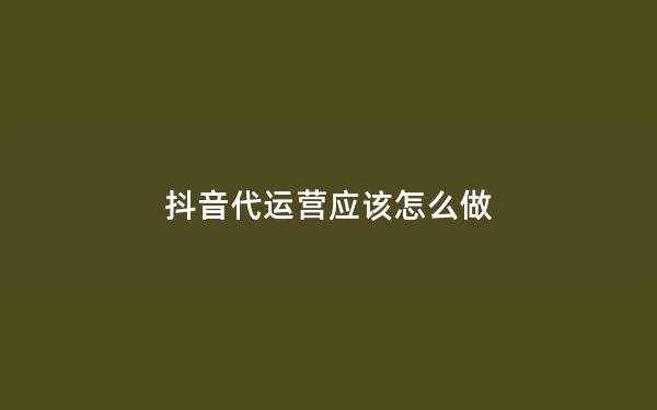 抖音代运营应该怎么做