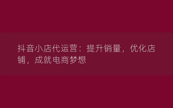 抖音小店代运营：提升销量，优化店铺，成就电商梦想