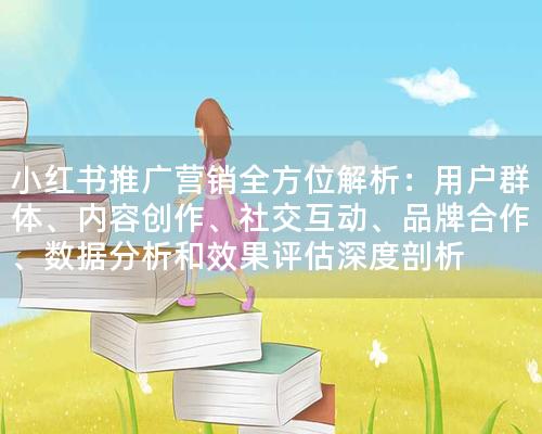 小红书推广营销全方位解析：用户群体、内容创作、社交互动、品牌合作、数据分析和效果评估深度剖析