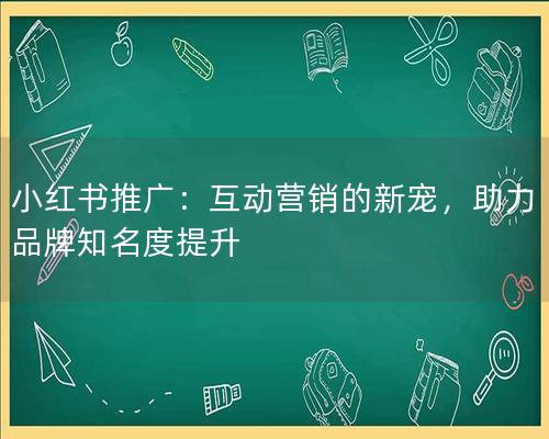 小红书推广：互动营销的新宠，助力品牌知名度提升