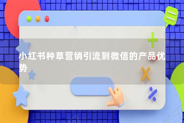 小红书种草营销引流到微信的产品优势