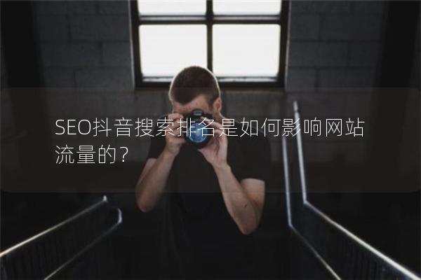 SEO抖音搜索排名是如何影响网站流量的？